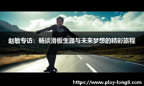 赵敏专访：畅谈滑板生涯与未来梦想的精彩旅程