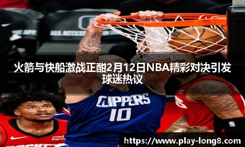 火箭与快船激战正酣2月12日NBA精彩对决引发球迷热议