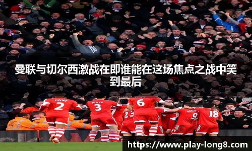 曼联与切尔西激战在即谁能在这场焦点之战中笑到最后