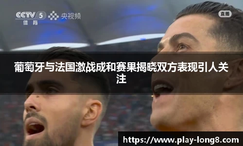 葡萄牙与法国激战成和赛果揭晓双方表现引人关注